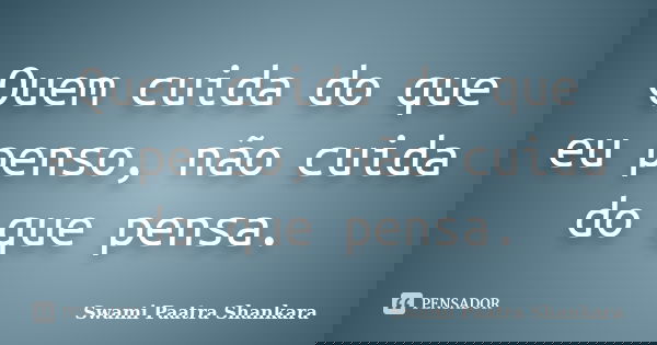 Quem cuida do que eu penso, não cuida do que pensa.... Frase de Swami Paatra Shankara.