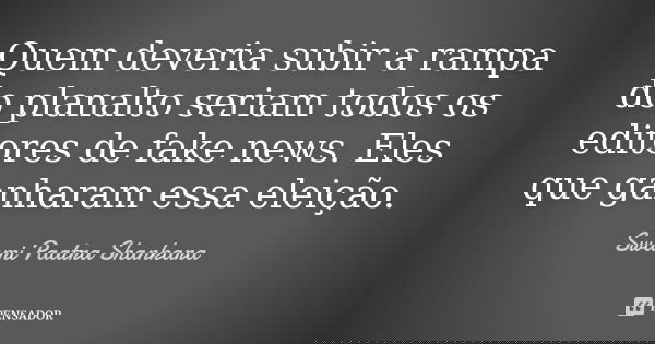 Quem deveria subir a rampa do planalto seriam todos os editores de fake news. Eles que ganharam essa eleição.... Frase de Swami Paatra Shankara.