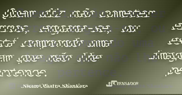 Quem diz não cometer erros, engana-se, ou está compondo uma imagem que não lhe pertence.... Frase de Swami Paatra Shankara.