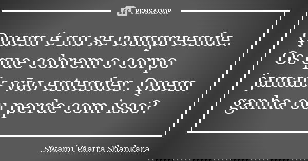 Quem é nu se compreende. Os que cobrem o corpo jamais vão entender. Quem ganha ou perde com isso?... Frase de Swami Paatra Shankara.