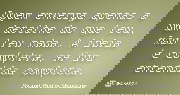 Quem enxerga apenas a um detalhe do que leu, não leu nada. A ideia é completa, se for entendida completa.... Frase de Swami Paatra Shankara.