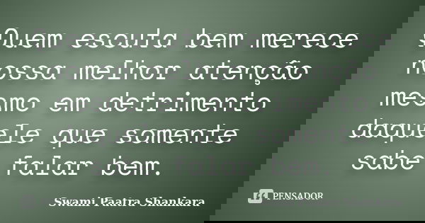 Quem escuta bem merece nossa melhor atenção mesmo em detrimento daquele que somente sabe falar bem.... Frase de Swami Paatra Shankara.