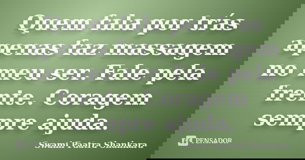 Quem fala por trás apenas faz massagem no meu ser. Fale pela frente. Coragem sempre ajuda.... Frase de Swami Paatra Shankara.