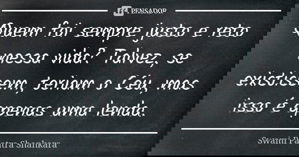 Quem foi sempre justo e reto nessa vida? Talvez, se existissem, teriam o Céu, mas isso é apenas uma lenda.... Frase de Swami Paatra Shankara.