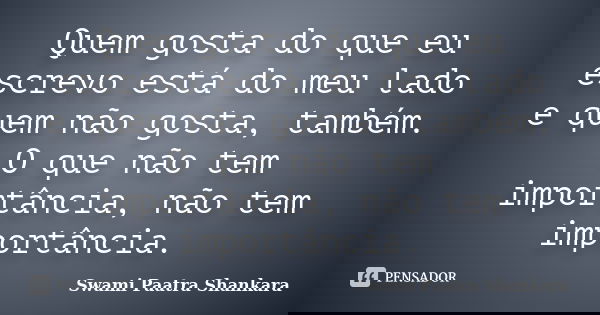 Quem gosta do que eu escrevo está do meu lado e quem não gosta, também. O que não tem importância, não tem importância.... Frase de Swami Paatra Shankara.