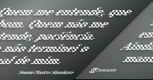 Quem me entende, que bom. Quem não me entende, paciência. Ainda não terminei o manual de mim.... Frase de Swami Paatra Shankara.