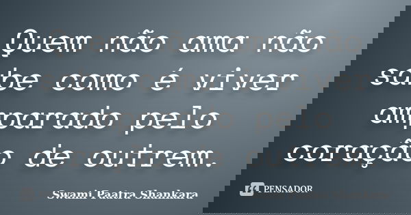 Quem não ama não sabe como é viver amparado pelo coração de outrem.... Frase de Swami Paatra Shankara.