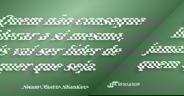 Quem não consegue liderar a si mesmo, jamais vai ser líder de quem quer que seja.... Frase de Swami Paatra Shankara.