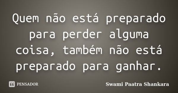 Quem não está preparado para perder alguma coisa, também não está preparado para ganhar.... Frase de Swami Paatra Shankara.