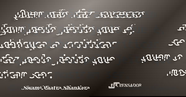 Quem não faz sucesso algum pelo jeito que é, se debruça a criticar quem o faz pelo jeito que mostram ser.... Frase de Swami Paatra Shankara.
