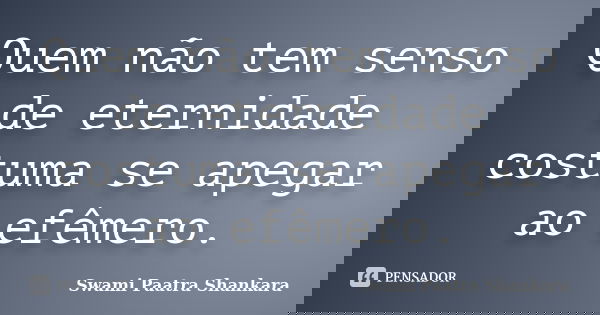 Quem não tem senso de eternidade costuma se apegar ao efêmero.... Frase de Swami Paatra Shankara.