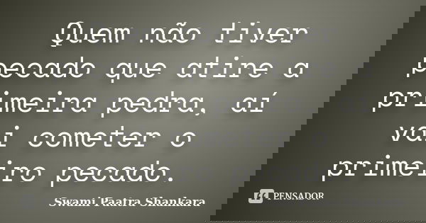 Quem não tiver pecado que atire a primeira pedra, aí vai cometer o primeiro pecado.... Frase de Swami Paatra Shankara.