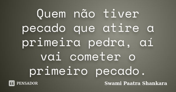 Quem não tiver pecado que atire a primeira pedra, aí vai cometer o primeiro pecado.... Frase de Swami Paatra Shankara.