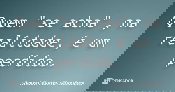 Quem "se acha", na realidade, é um perdido.... Frase de Swami Paatra Shankara.