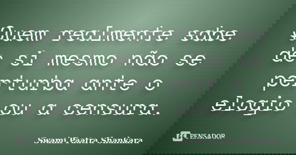 Quem realmente sabe de si mesmo não se perturba ante o elogio ou a censura.... Frase de Swami Paatra Shankara.