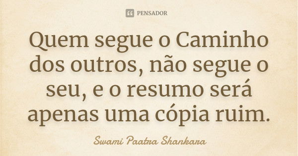 Quem segue o Caminho dos outros, não segue o seu, e o resumo será apenas uma cópia ruim.... Frase de Swami Paatra Shankara.