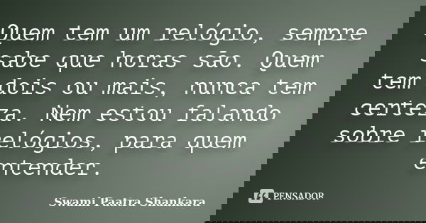 Quem tem um relógio, sempre sabe que horas são. Quem tem dois ou mais, nunca tem certeza. Nem estou falando sobre relógios, para quem entender.... Frase de Swami Paatra Shankara.