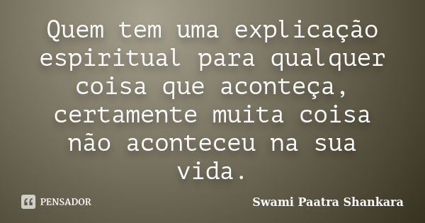 Quem tem uma explicação espiritual para qualquer coisa que aconteça, certamente muita coisa não aconteceu na sua vida.... Frase de Swami Paatra Shankara.