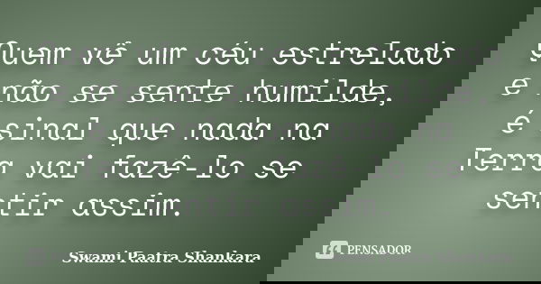 Quem vê um céu estrelado e não se sente humilde, é sinal que nada na Terra vai fazê-lo se sentir assim.... Frase de Swami Paatra Shankara.