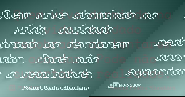 Quem vive dormindo na vida, cuidado redobrado ao tentarem acordar. Pode não suportar a realidade.... Frase de Swami Paatra Shankara.