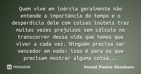 Quem vive em inércia geralmente não entende a importância do tempo e o desperdício dele com coisas inúteis traz muitas vezes prejuízos sem cálculo no transcorre... Frase de Swami Paatra Shankara.