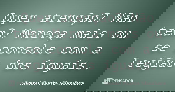Quer atenção? Não tem? Mereça mais ou se console com a legião dos iguais.... Frase de Swami Paatra Shankara.