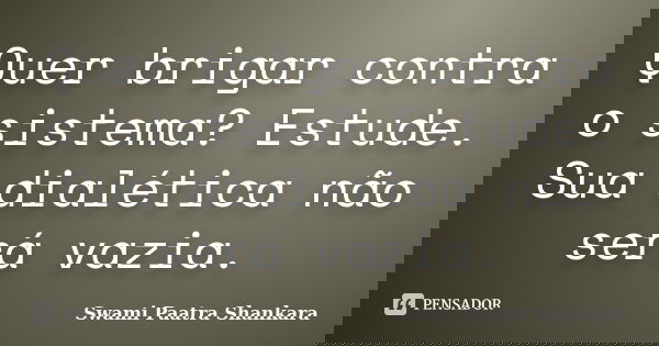 Quer brigar contra o sistema? Estude. Sua dialética não será vazia.... Frase de Swami Paatra Shankara.