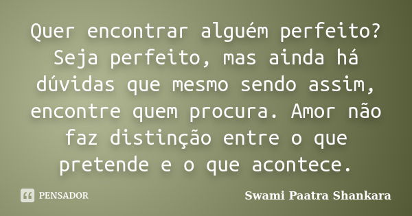 Quer encontrar alguém perfeito? Seja perfeito, mas ainda há dúvidas que mesmo sendo assim, encontre quem procura. Amor não faz distinção entre o que pretende e ... Frase de Swami Paatra Shankara.