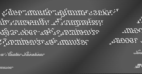 Quer mudar alguma coisa? Um conselho. É complexo, mas faça isso: dê o primeiro passo. O primeiro de muitos.... Frase de Swami Paatra Shankara.