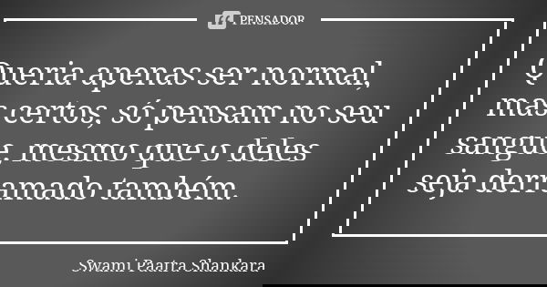 Queria apenas ser normal, mas certos, só pensam no seu sangue, mesmo que o deles seja derramado também.... Frase de Swami Paatra Shankara.