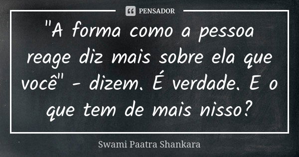 "A forma como a pessoa reage diz mais sobre ela que você" - dizem. É verdade. E o que tem de mais nisso?... Frase de Swami Paatra Shankara.