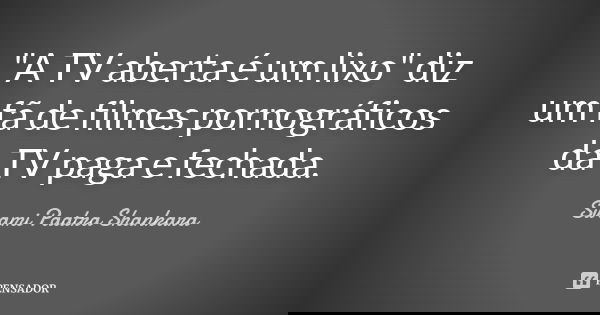 "A TV aberta é um lixo" diz um fã de filmes pornográficos da TV paga e fechada.... Frase de Swami Paatra Shankara.