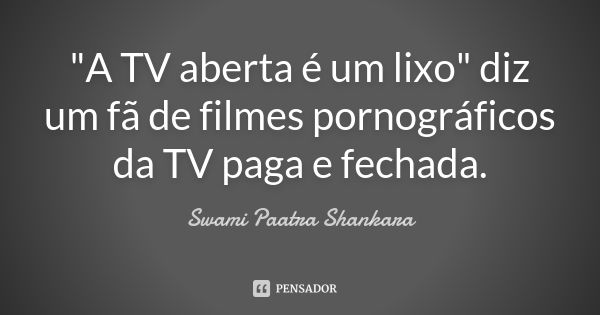 "A TV aberta é um lixo" diz um fã de filmes pornográficos da TV paga e fechada.... Frase de Swami Paatra Shankara.