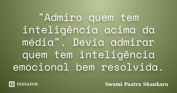 "Admiro quem tem inteligência acima da média". Devia admirar quem tem inteligência emocional bem resolvida.... Frase de Swami Paatra Shankara.