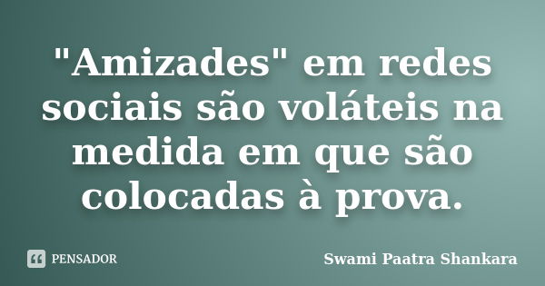 "Amizades" em redes sociais são voláteis na medida em que são colocadas à prova.... Frase de Swami Paatra Shankara.