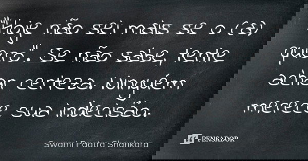 "Hoje não sei mais se o (a) quero". Se não sabe, tente achar certeza. Ninguém merece sua indecisão.... Frase de Swami Paatra Shankara.