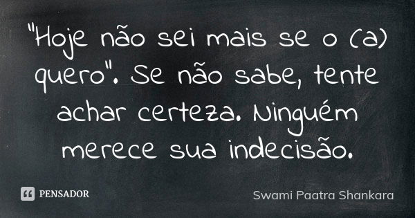 "Hoje não sei mais se o (a) quero". Se não sabe, tente achar certeza. Ninguém merece sua indecisão.... Frase de Swami Paatra Shankara.