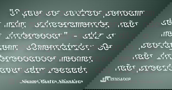 "O que os outros pensam de mim, sinceramente, não me interessa" - diz a postagem. Comentário: Se não interessasse mesmo, não precisava dar recado.... Frase de Swami Paatra Shankara.