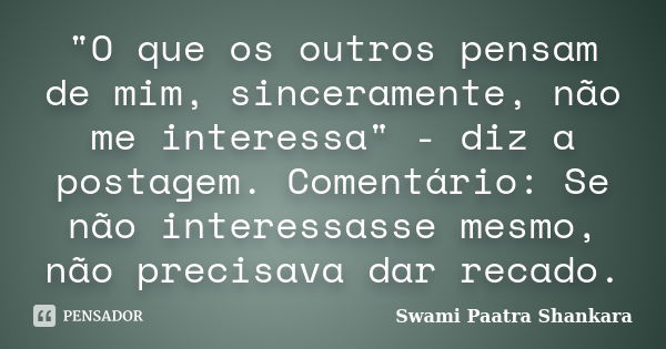 "O que os outros pensam de mim, sinceramente, não me interessa" - diz a postagem. Comentário: Se não interessasse mesmo, não precisava dar recado.... Frase de Swami Paatra Shankara.