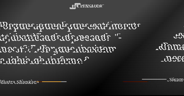 "Porque aquele que está morto está justificado do pecado." - Romanos 6:7. Por que insistem nessa ideia de inferno?... Frase de Swami Paatra Shankara.