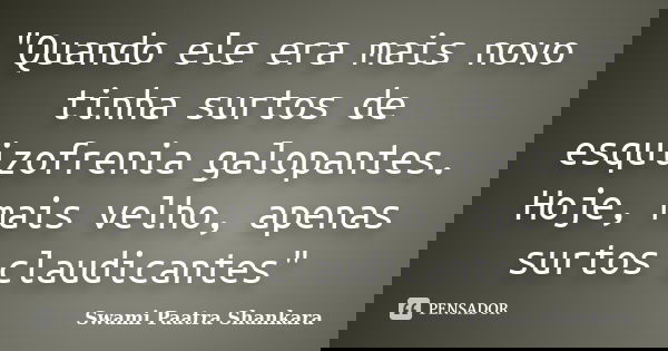 "Quando ele era mais novo tinha surtos de esquizofrenia galopantes. Hoje, mais velho, apenas surtos claudicantes"... Frase de Swami Paatra Shankara.
