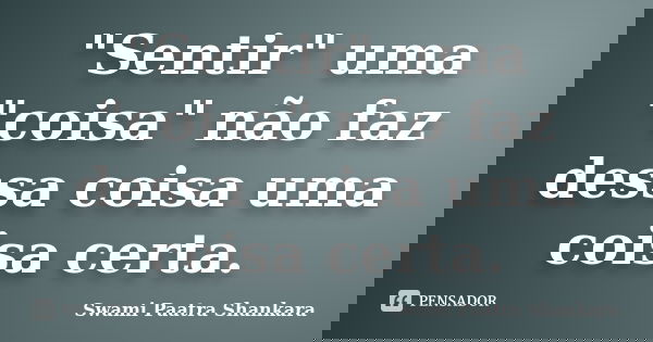 "Sentir" uma "coisa" não faz dessa coisa uma coisa certa.... Frase de Swami Paatra Shankara.