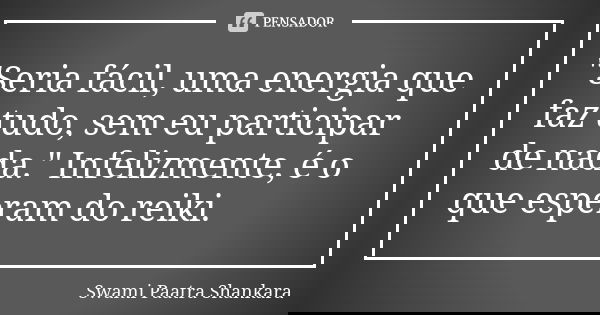 "Seria fácil, uma energia que faz tudo, sem eu participar de nada." Infelizmente, é o que esperam do reiki.... Frase de Swami Paatra Shankara.