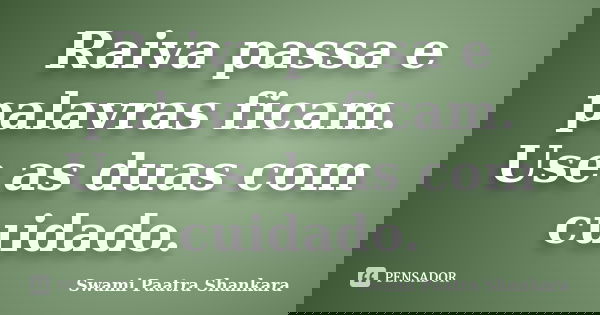 Raiva passa e palavras ficam. Use as duas com cuidado.... Frase de Swami Paatra Shankara.