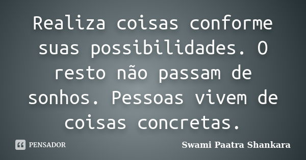 Realiza coisas conforme suas possibilidades. O resto não passam de sonhos. Pessoas vivem de coisas concretas.... Frase de Swami Paatra Shankara.