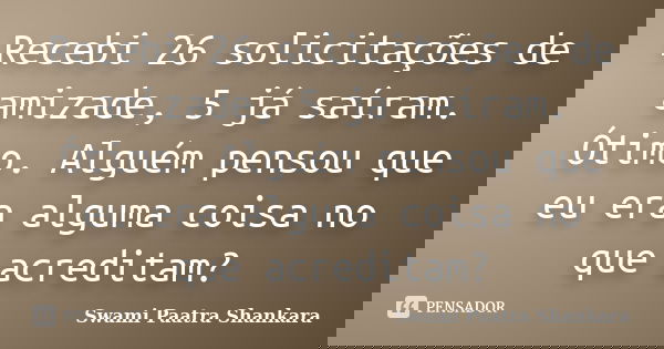 Recebi 26 solicitações de amizade, 5 já saíram. Ótimo. Alguém pensou que eu era alguma coisa no que acreditam?... Frase de Swami Paatra Shankara.