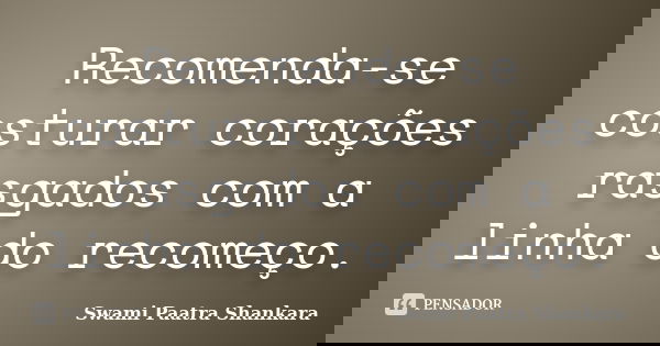 Recomenda-se costurar corações rasgados com a linha do recomeço.... Frase de Swami Paatra Shankara.