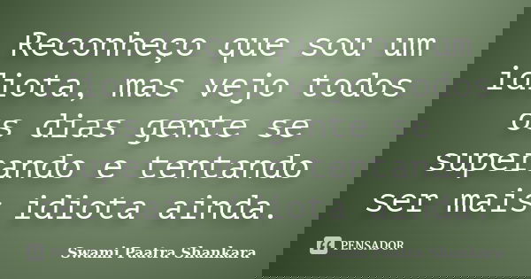 Reconheço que sou um idiota, mas vejo todos os dias gente se superando e tentando ser mais idiota ainda.... Frase de Swami Paatra Shankara.