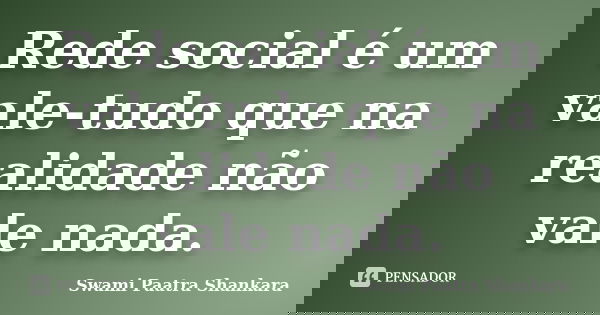 Rede social é um vale-tudo que na realidade não vale nada.... Frase de Swami Paatra Shankara.