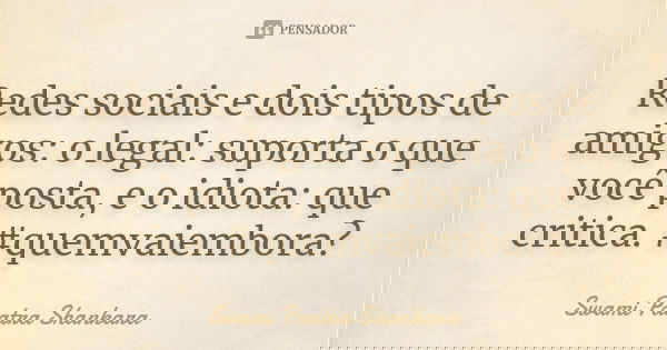 Redes sociais e dois tipos de amigos: o legal: suporta o que você posta, e o idiota: que critica. #quemvaiembora?... Frase de Swami Paatra Shankara.